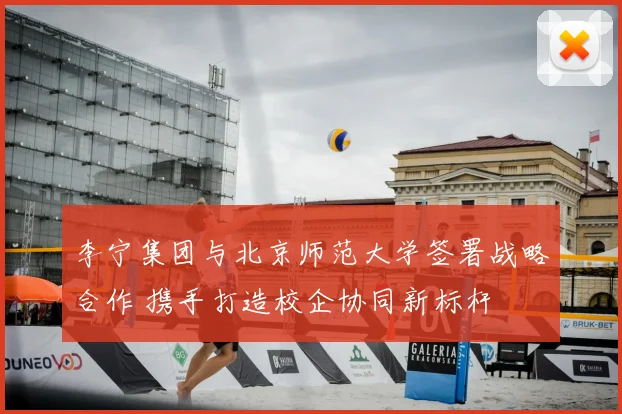 李宁集团与北京师范大学签署战略合作 携手打造校企协同新标杆
