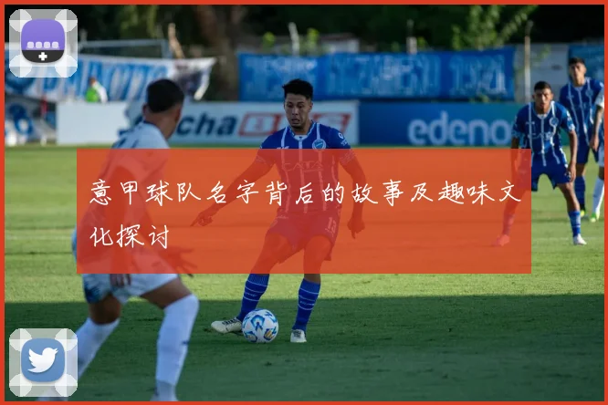意甲球队名字背后的故事及趣味文化探讨