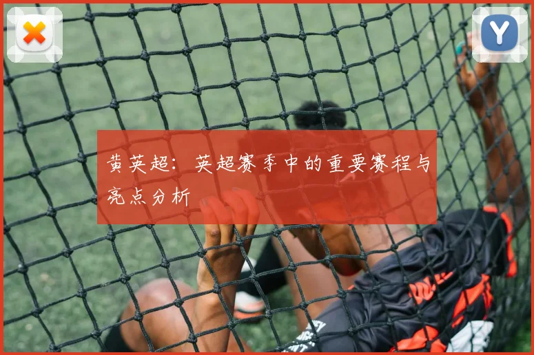 黄英超：英超赛季中的重要赛程与亮点分析