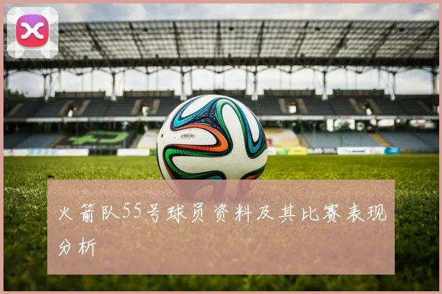 火箭队55号球员资料及其比赛表现分析