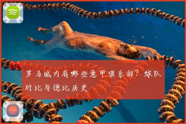 罗马城内有哪些意甲俱乐部？球队对比与德比历史