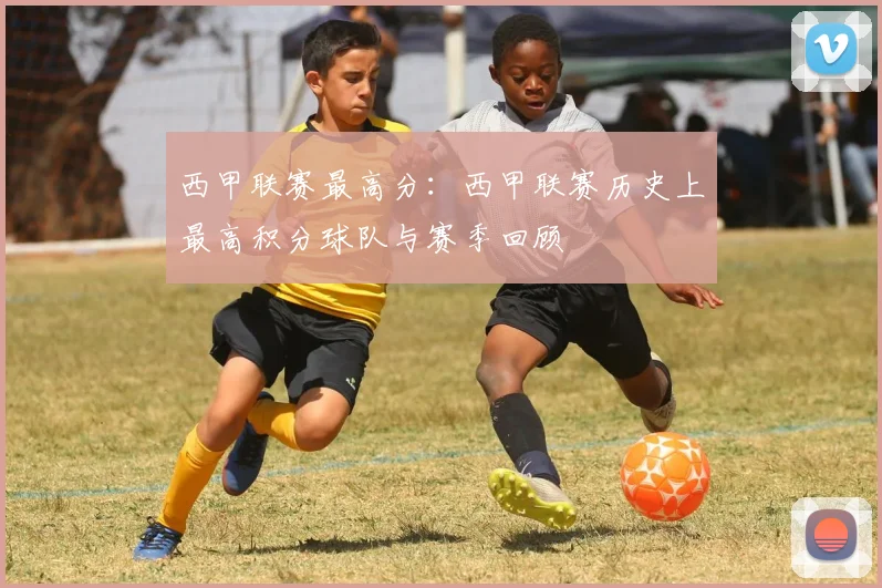 西甲联赛最高分：西甲联赛历史上最高积分球队与赛季回顾