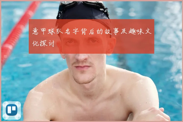 意甲球队名字背后的故事及趣味文化探讨