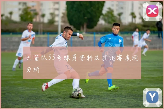 火箭队55号球员资料及其比赛表现分析
