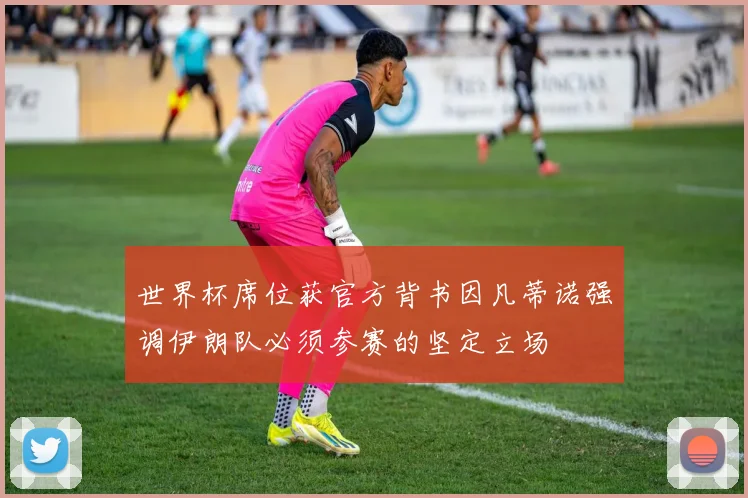 世界杯席位获官方背书因凡蒂诺强调伊朗队必须参赛的坚定立场