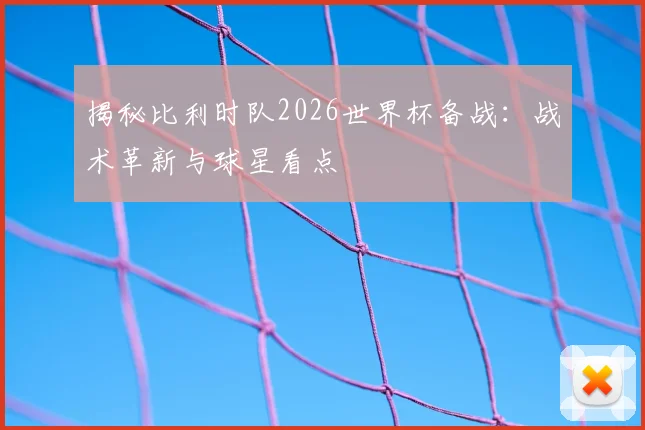 揭秘比利时队2026世界杯备战：战术革新与球星看点