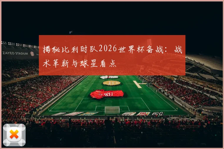 揭秘比利时队2026世界杯备战：战术革新与球星看点